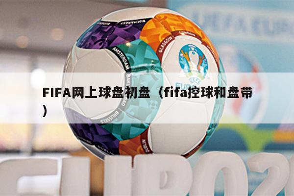 FIFA网上球盘初盘（fifa控球和盘带）