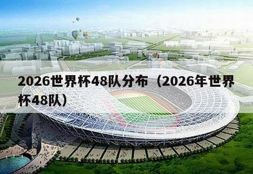 2026世界杯48队分布（2026年世界杯48队）