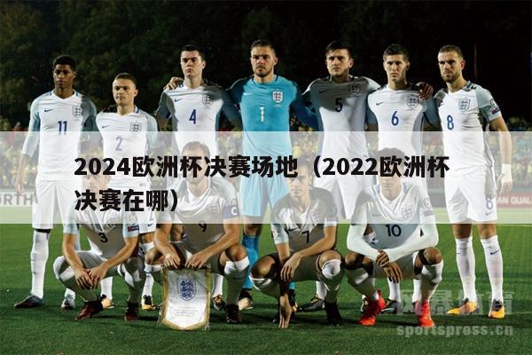 2024欧洲杯决赛场地（2022欧洲杯 决赛在哪）