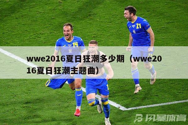 wwe2016夏日狂潮多少期（wwe2016夏日狂潮主题曲）