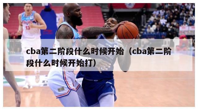 cba第二阶段什么时候开始（cba第二阶段什么时候开始打）