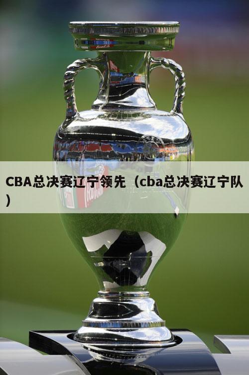 CBA总决赛辽宁领先（cba总决赛辽宁队）