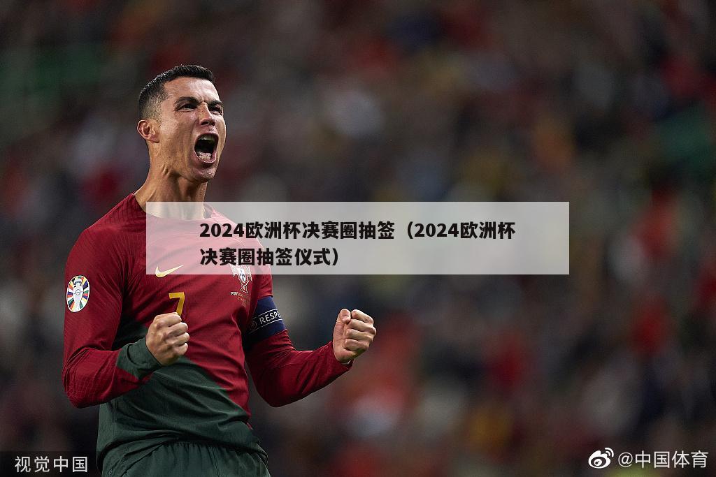 2024欧洲杯决赛圈抽签（2024欧洲杯决赛圈抽签仪式）