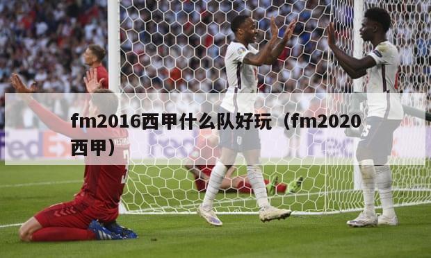 fm2016西甲什么队好玩（fm2020西甲）