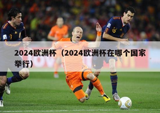 2024欧洲杯（2024欧洲杯在哪个国家举行）