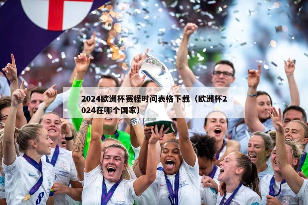 2024欧洲杯赛程时间表格下载（欧洲杯2024在哪个国家）