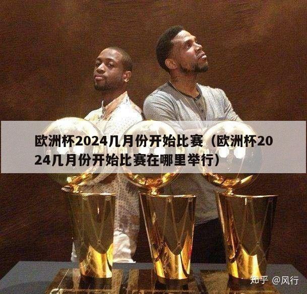 欧洲杯2024几月份开始比赛（欧洲杯2024几月份开始比赛在哪里举行）