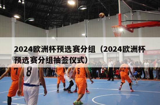 2024欧洲杯预选赛分组（2024欧洲杯预选赛分组抽签仪式）