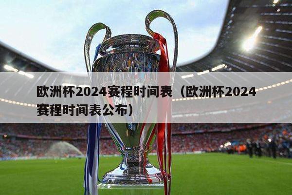 欧洲杯2024赛程时间表（欧洲杯2024赛程时间表公布）