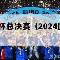 2024欧洲杯总决赛（2024欧洲杯总决赛时间）