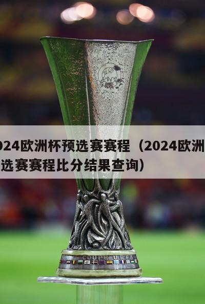 2024欧洲杯预选赛赛程（2024欧洲杯预选赛赛程比分结果查询）