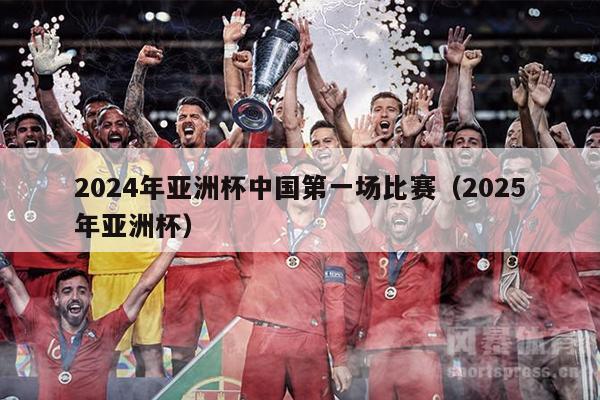 2024年亚洲杯中国第一场比赛（2025年亚洲杯）