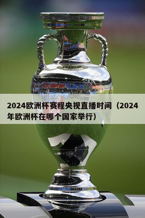 2024欧洲杯赛程央视直播时间（2024年欧洲杯在哪个国家举行）